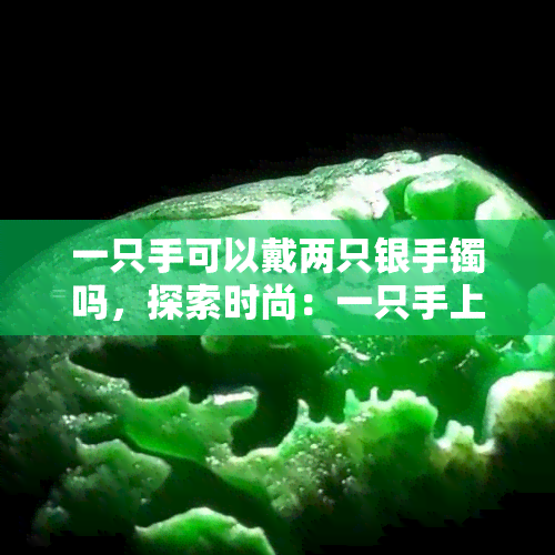 一只手可以戴两只银手镯吗，探索时尚：一只手上能戴两只银手镯吗？