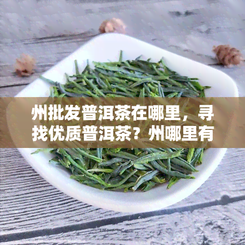 州批发普洱茶在哪里，寻找优质普洱茶？州哪里有批发商？