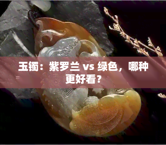 玉镯：紫罗兰 vs 绿色，哪种更好看？