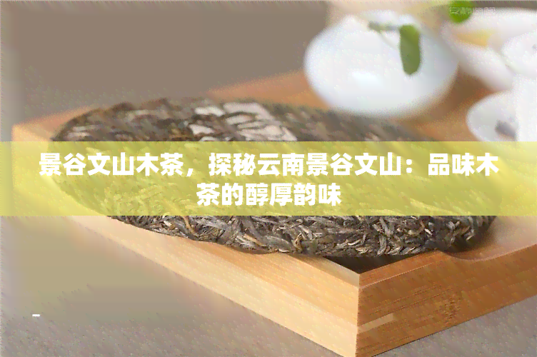 景谷文山木茶，探秘云南景谷文山：品味木茶的醇厚韵味