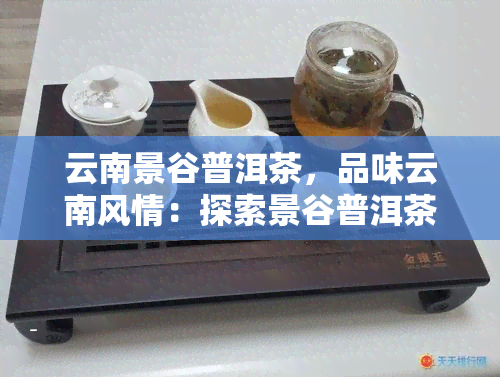 云南景谷普洱茶，品味云南风情：探索景谷普洱茶的独特魅力