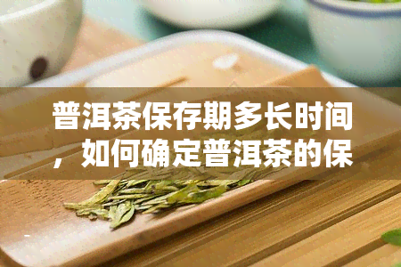 普洱茶保存期多长时间，如何确定普洱茶的保存期限？