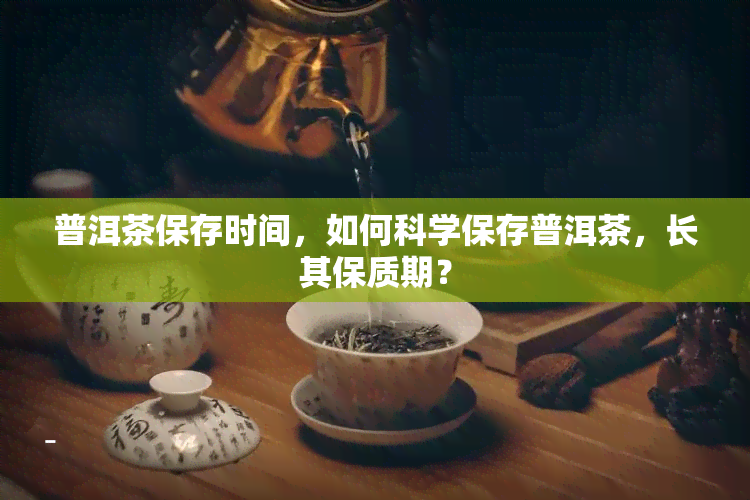 普洱茶保存时间，如何科学保存普洱茶，长其保质期？