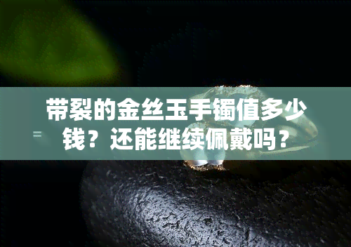 带裂的金丝玉手镯值多少钱？还能继续佩戴吗？