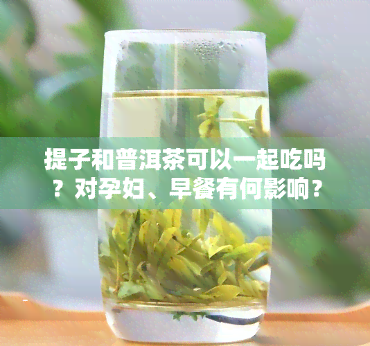 提子和普洱茶可以一起吃吗？对孕妇、早餐有何影响？