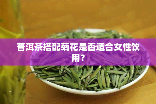 普洱茶搭配菊花是否适合女性饮用？