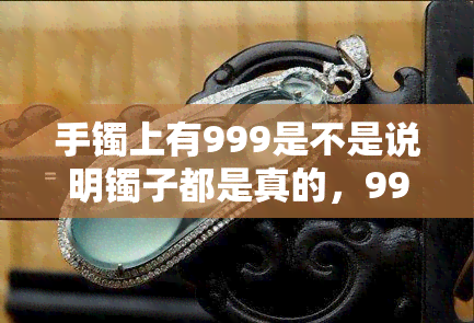 手镯上有999是不是说明镯子都是真的，999印记在手镯上就代表是真的吗？你需要知道的事实