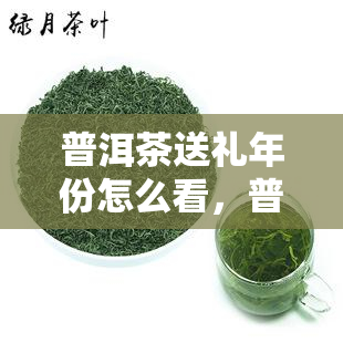 普洱茶送礼年份怎么看，普洱茶送礼的技巧：如何看茶叶的年份？