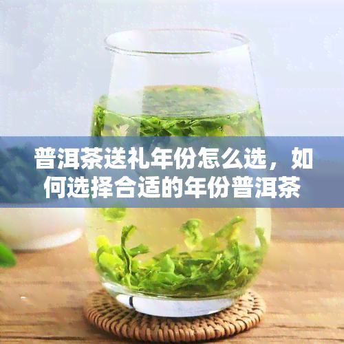 普洱茶送礼年份怎么选，如何选择合适的年份普洱茶作为礼品？