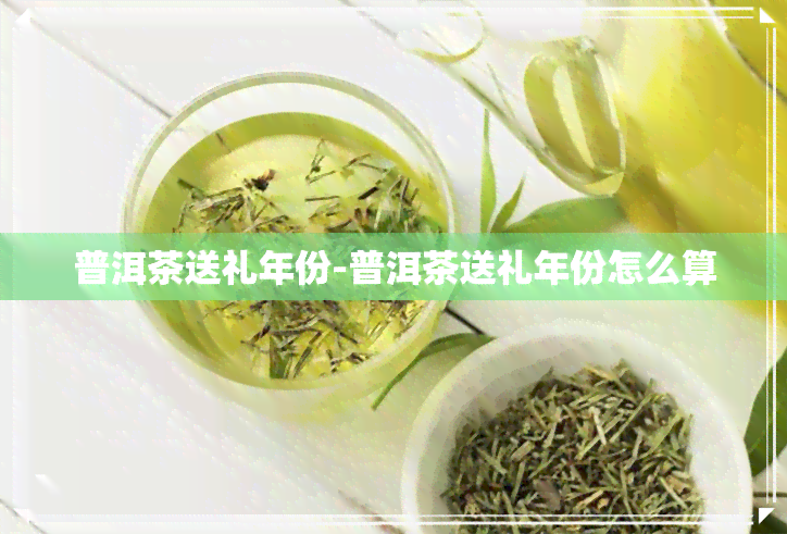 普洱茶送礼年份-普洱茶送礼年份怎么算