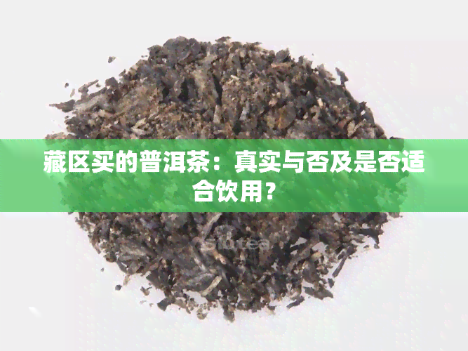 藏区买的普洱茶：真实与否及是否适合饮用？