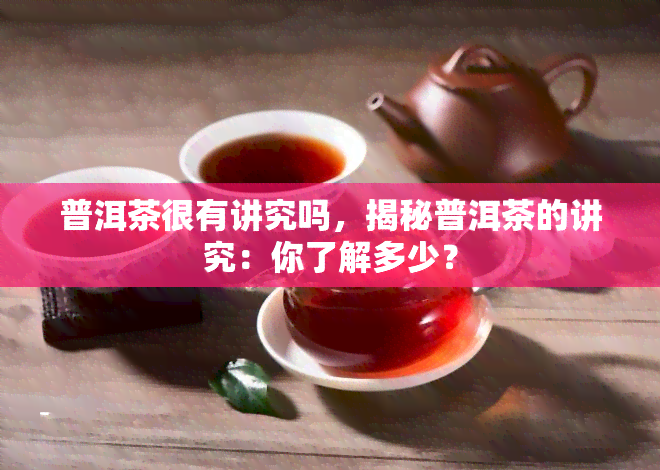 普洱茶很有讲究吗，揭秘普洱茶的讲究：你了解多少？