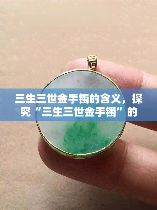 三生三世金手镯的含义，探究“三生三世金手镯”的深层含义