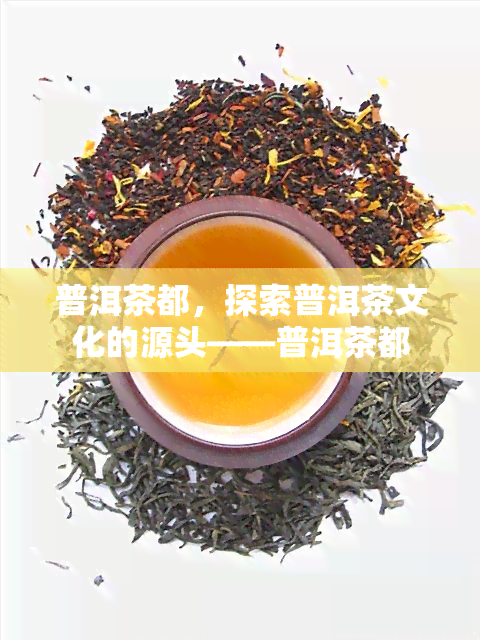 普洱茶都，探索普洱茶文化的源头——普洱茶都