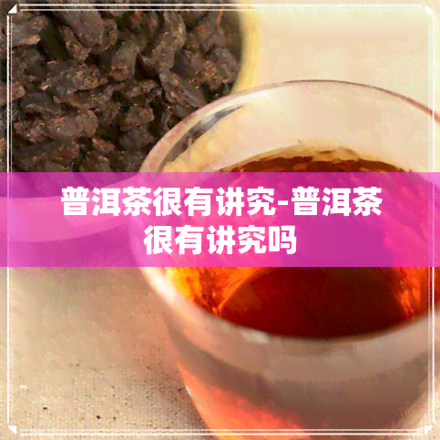 普洱茶很有讲究-普洱茶很有讲究吗