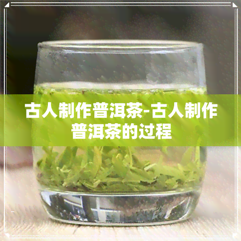 古人制作普洱茶-古人制作普洱茶的过程