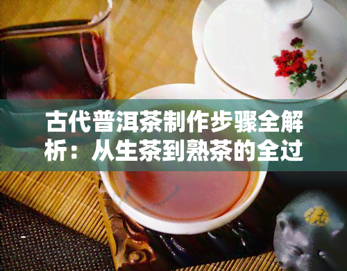 古代普洱茶制作步骤全解析：从生茶到熟茶的全过程