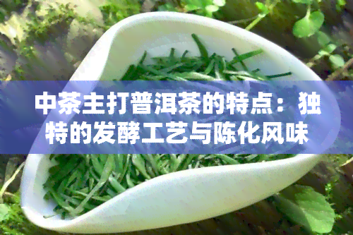 中茶主打普洱茶的特点：独特的发酵工艺与陈化风味