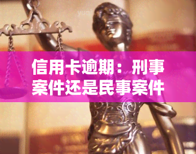 信用卡逾期：刑事案件还是民事案件？解析欠款性质与法律责任