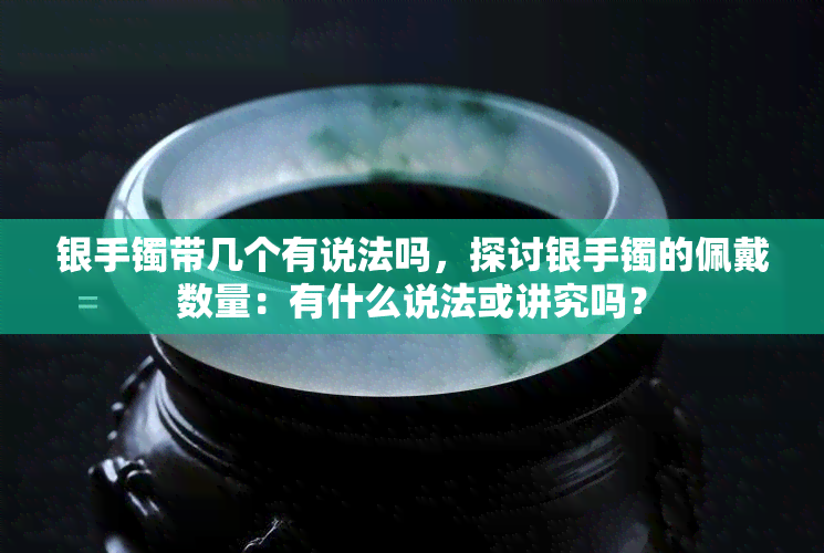 银手镯带几个有说法吗，探讨银手镯的佩戴数量：有什么说法或讲究吗？