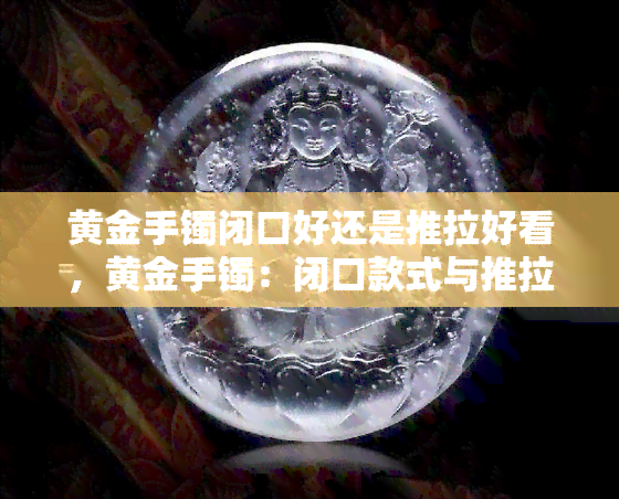 黄金手镯闭口好还是推拉好看，黄金手镯：闭口款式与推拉款式，哪种更好看？