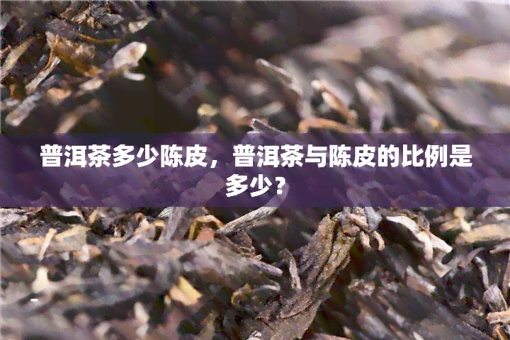 普洱茶多少陈皮，普洱茶与陈皮的比例是多少？