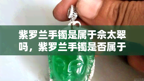 紫罗兰手镯是属于佘太翠吗，紫罗兰手镯是否属于佘太翠？探究其真伪之谜