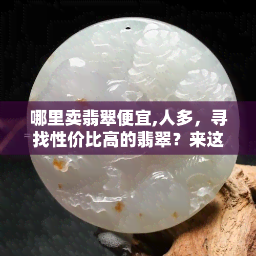 哪里卖翡翠便宜,人多，寻找性价比高的翡翠？来这些地方准没错！