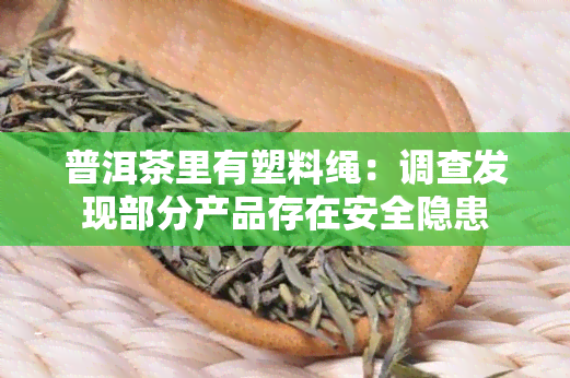 普洱茶里有塑料绳：调查发现部分产品存在安全隐患