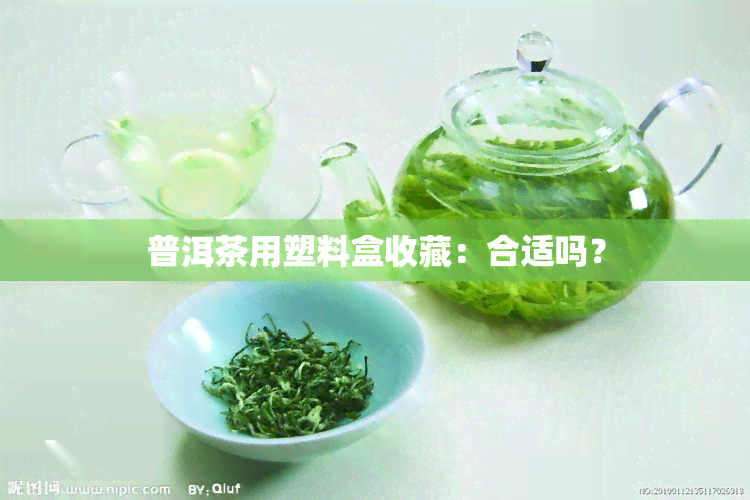 普洱茶用塑料盒收藏：合适吗？