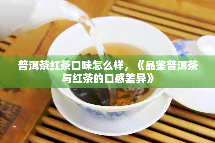 普洱茶红茶口味怎么样，《品鉴普洱茶与红茶的口感差异》