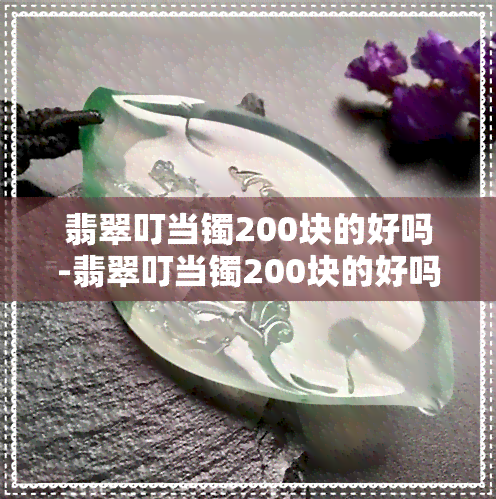 翡翠叮当镯200块的好吗-翡翠叮当镯200块的好吗值钱吗