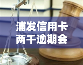 浦发信用卡两千逾期会怎么样，逾期2000元会影响浦发信用卡吗？后果严重性解析