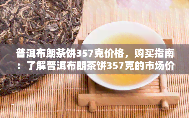 普洱布朗茶饼357克价格，购买指南：了解普洱布朗茶饼357克的市场价格与趋势