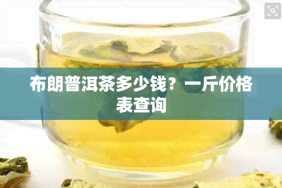 布朗普洱茶多少钱？一斤价格表查询