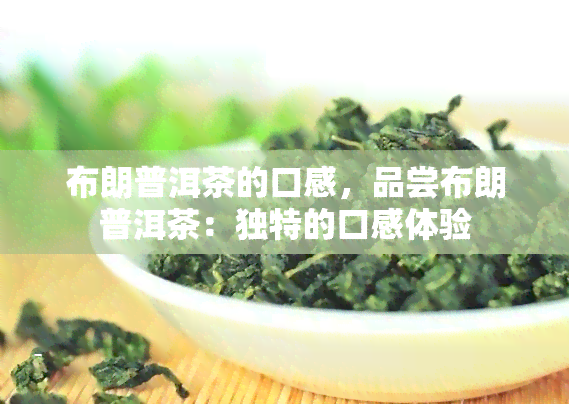 布朗普洱茶的口感，品尝布朗普洱茶：独特的口感体验