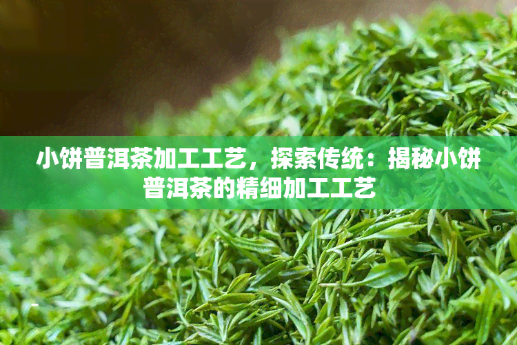 小饼普洱茶加工工艺，探索传统：揭秘小饼普洱茶的精细加工工艺