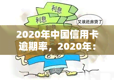 2020年中国信用卡逾期率，2020年：中国信用卡逾期率触目惊心，或揭示经济隐忧