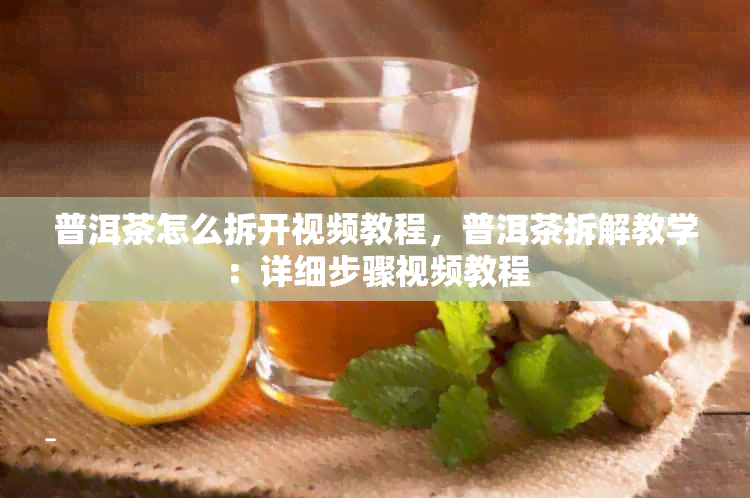 普洱茶怎么拆开视频教程，普洱茶拆解教学：详细步骤视频教程