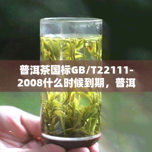 普洱茶国标GB/T22111-2008什么时候到期，普洱茶国标GB/T22111-2008将于何时到期？