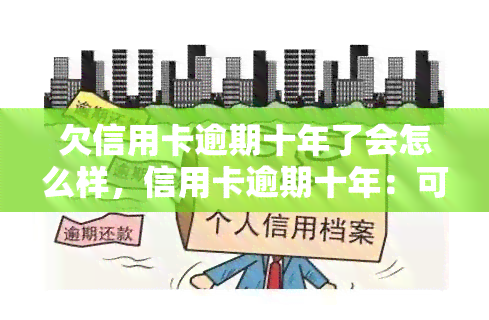 欠信用卡逾期十年了会怎么样，信用卡逾期十年：可能面临的后果与解决办法