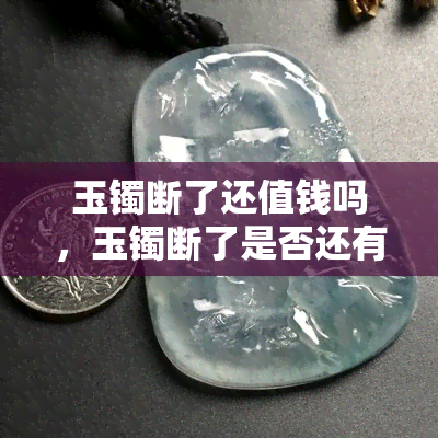 玉镯断了还值钱吗，玉镯断了是否还有价值？