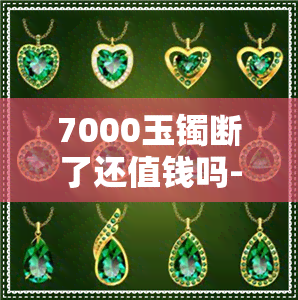 7000玉镯断了还值钱吗-7000玉镯回收多少钱