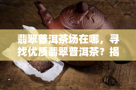 翡翠普洱茶场在哪，寻找优质翡翠普洱茶？揭秘茶叶场地址！