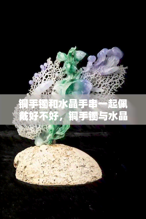 铜手镯和水晶手串一起佩戴好不好，铜手镯与水晶手串：能否同时佩戴？