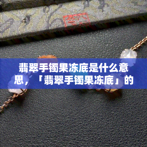 翡翠手镯果冻底是什么意思，「翡翠手镯果冻底」的含义解析