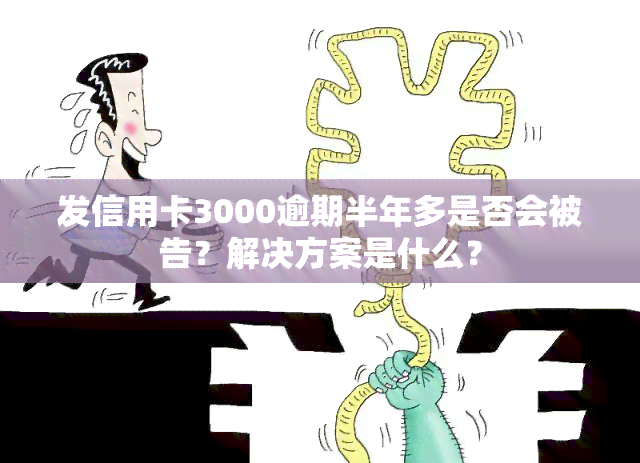 发信用卡3000逾期半年多是否会被告？解决方案是什么？