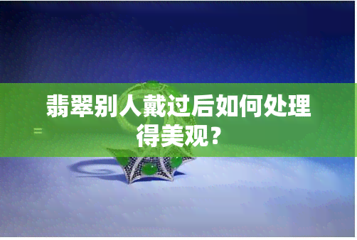 翡翠别人戴过后如何处理得美观？