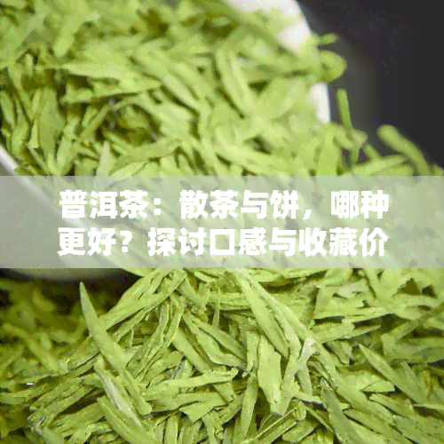 普洱茶：散茶与饼，哪种更好？探讨口感与收藏价值