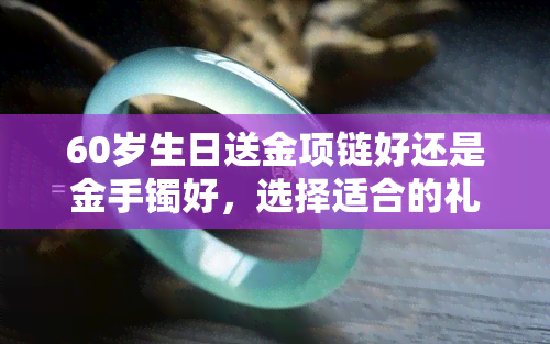 60岁生日送金项链好还是金手镯好，选择适合的礼物：60岁生日该送金项链还是金手镯？